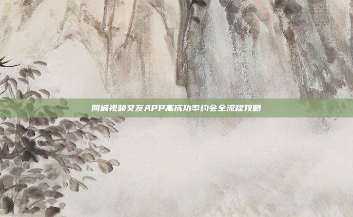 同城视频交友APP高成功率约会全流程攻略