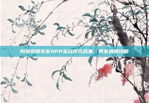 同城视频交友APP实战技巧合集:男女通用攻略