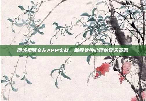 同城视频交友APP实战:掌握女性心理的聊天策略