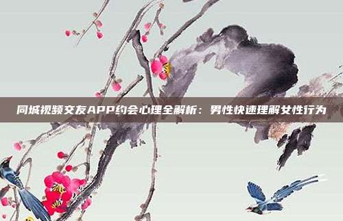 同城视频交友APP约会心理全解析:男性快速理解女性行为