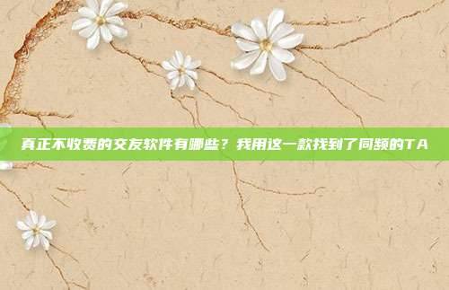 真正不收费的交友软件有哪些?我用这一款找到了同频的TA