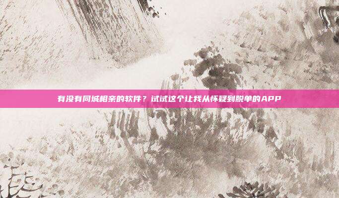 有没有同城相亲的软件？试试这个让我从怀疑到脱单的APP